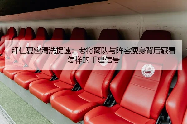 拜仁夏窗清洗提速：老将离队与阵容瘦身背后藏着怎样的重建信号