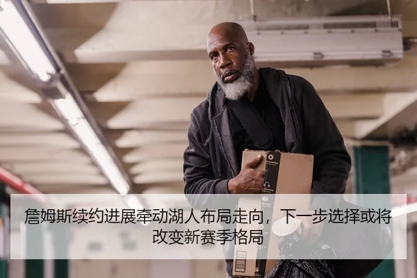 詹姆斯续约进展牵动湖人布局走向，下一步选择或将改变新赛季格局
